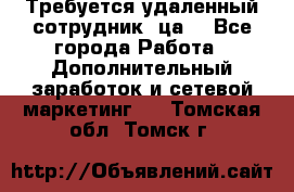 Требуется удаленный сотрудник (ца) - Все города Работа » Дополнительный заработок и сетевой маркетинг   . Томская обл.,Томск г.